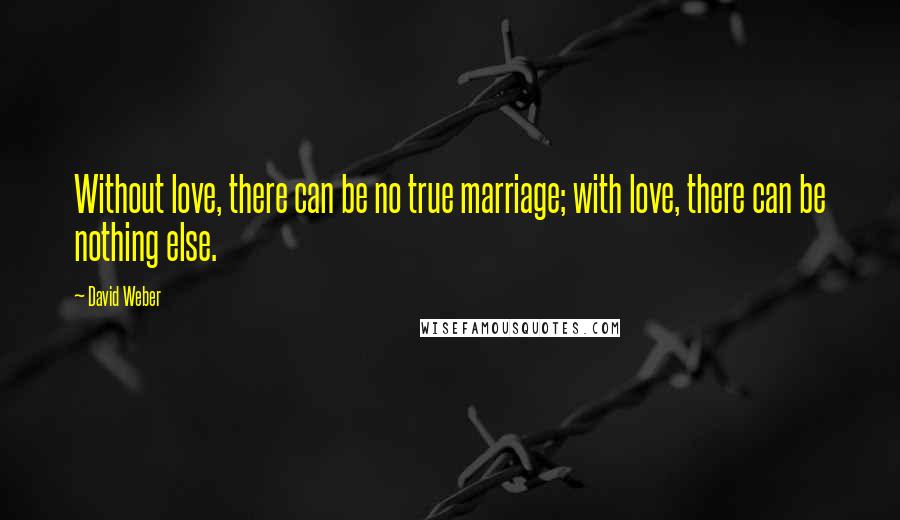 David Weber Quotes: Without love, there can be no true marriage; with love, there can be nothing else.