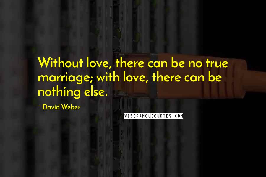 David Weber Quotes: Without love, there can be no true marriage; with love, there can be nothing else.