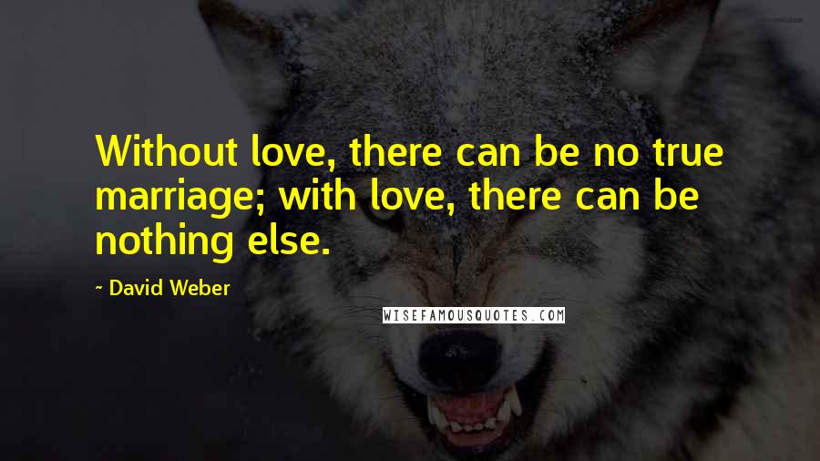 David Weber Quotes: Without love, there can be no true marriage; with love, there can be nothing else.