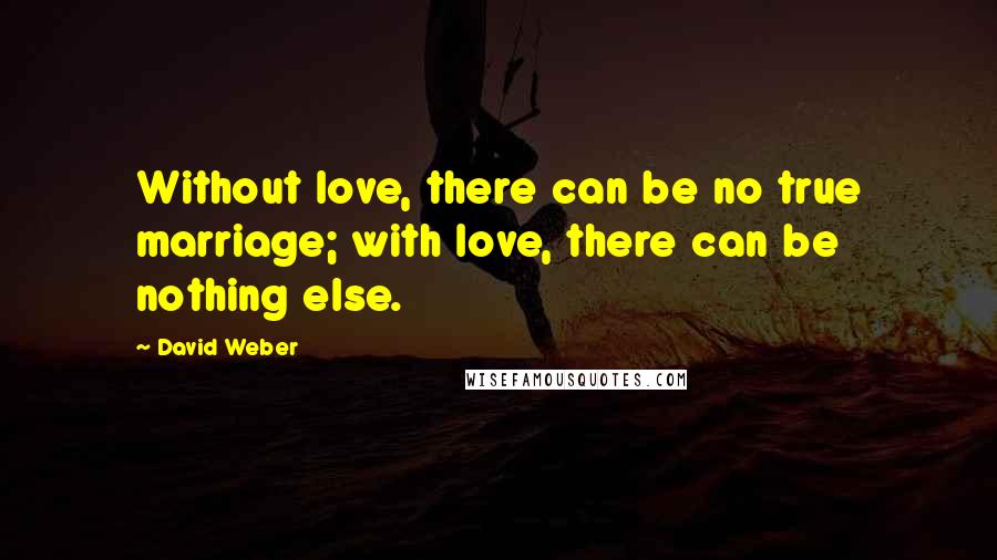 David Weber Quotes: Without love, there can be no true marriage; with love, there can be nothing else.