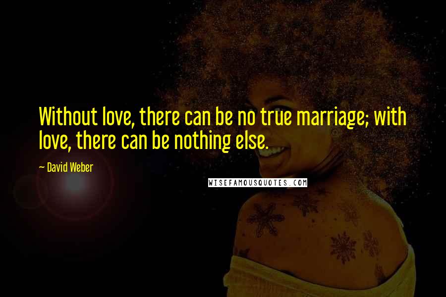 David Weber Quotes: Without love, there can be no true marriage; with love, there can be nothing else.