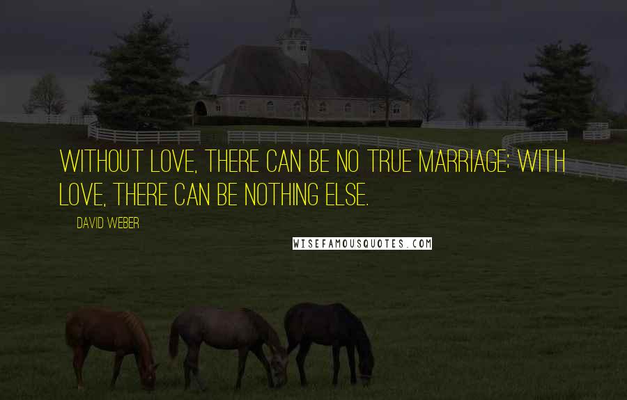 David Weber Quotes: Without love, there can be no true marriage; with love, there can be nothing else.