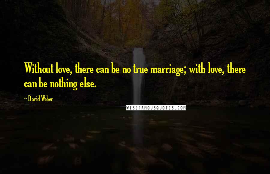 David Weber Quotes: Without love, there can be no true marriage; with love, there can be nothing else.