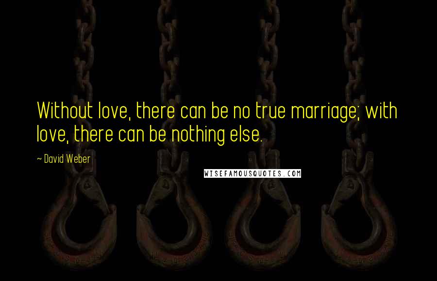 David Weber Quotes: Without love, there can be no true marriage; with love, there can be nothing else.