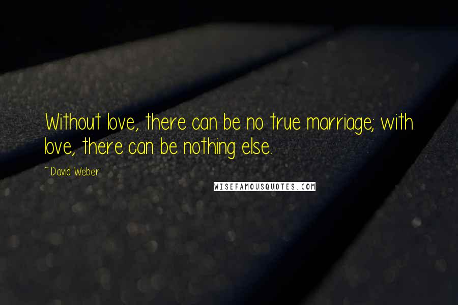David Weber Quotes: Without love, there can be no true marriage; with love, there can be nothing else.