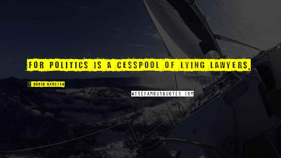 David Webster Quotes: for politics is a cesspool of lying lawyers,