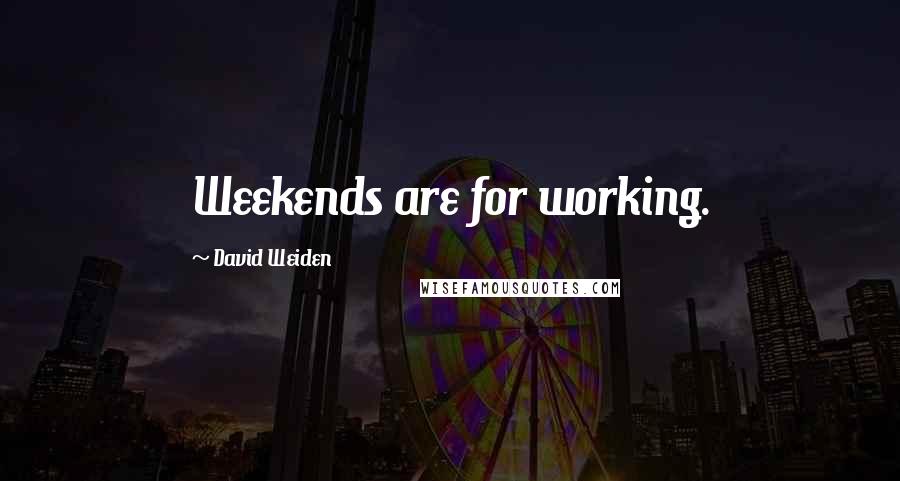 David Weiden Quotes: Weekends are for working.