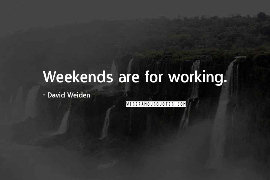 David Weiden Quotes: Weekends are for working.