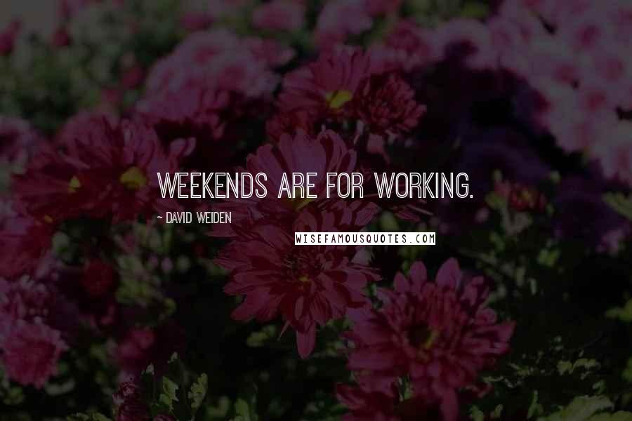 David Weiden Quotes: Weekends are for working.