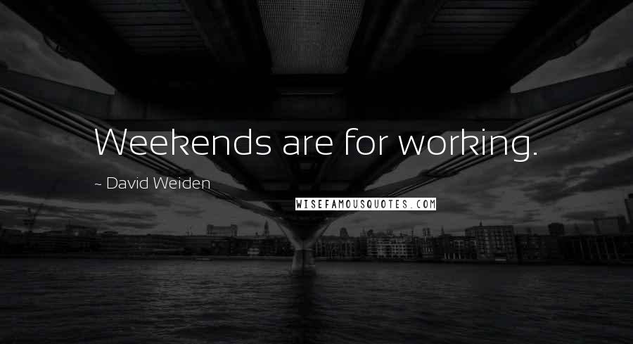 David Weiden Quotes: Weekends are for working.