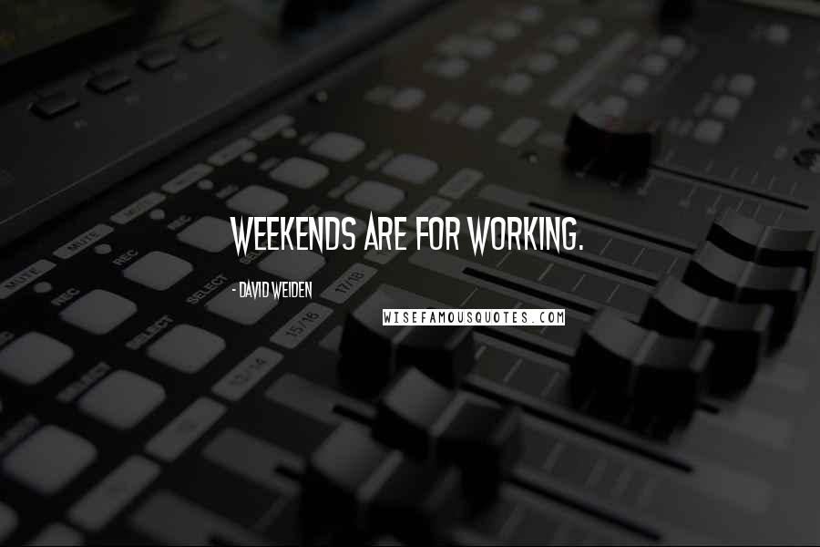 David Weiden Quotes: Weekends are for working.