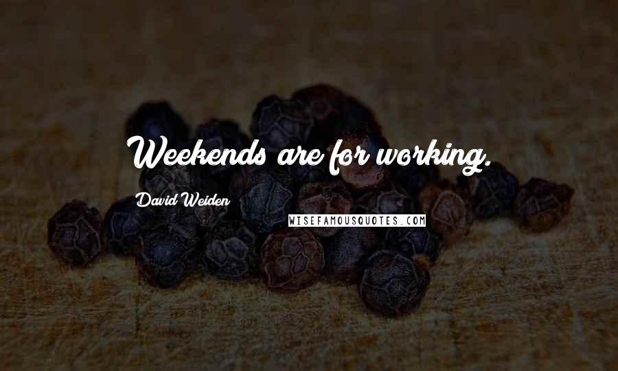 David Weiden Quotes: Weekends are for working.