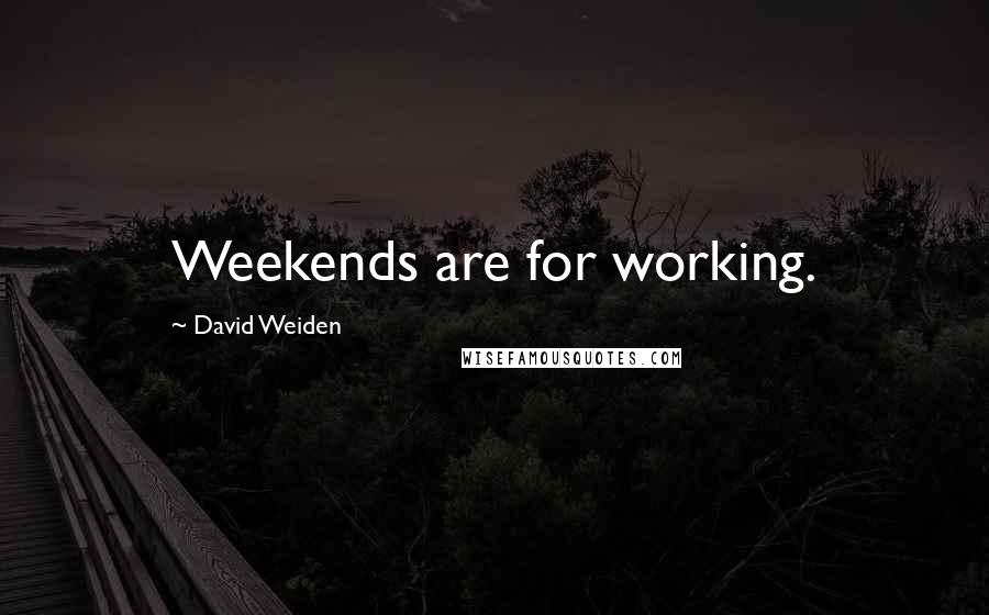 David Weiden Quotes: Weekends are for working.