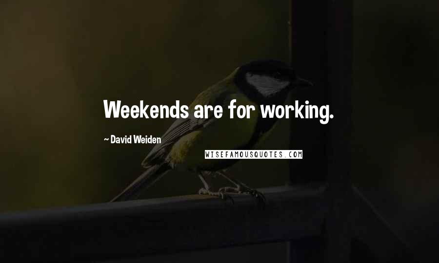 David Weiden Quotes: Weekends are for working.