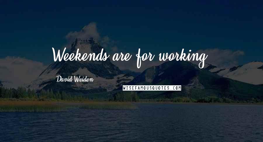 David Weiden Quotes: Weekends are for working.