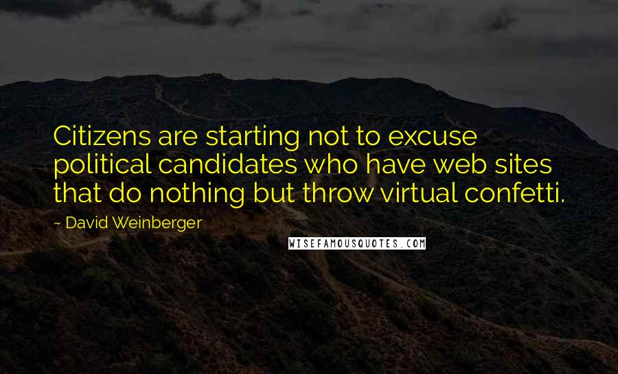 David Weinberger Quotes: Citizens are starting not to excuse political candidates who have web sites that do nothing but throw virtual confetti.