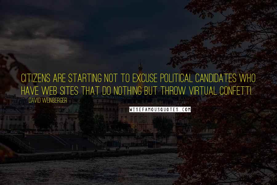 David Weinberger Quotes: Citizens are starting not to excuse political candidates who have web sites that do nothing but throw virtual confetti.