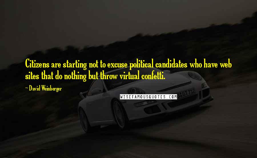 David Weinberger Quotes: Citizens are starting not to excuse political candidates who have web sites that do nothing but throw virtual confetti.