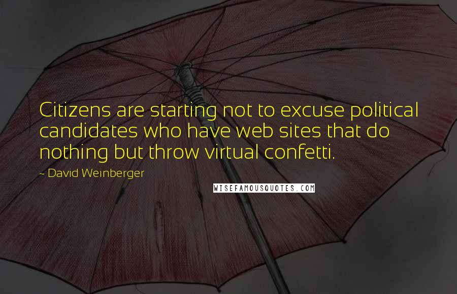 David Weinberger Quotes: Citizens are starting not to excuse political candidates who have web sites that do nothing but throw virtual confetti.