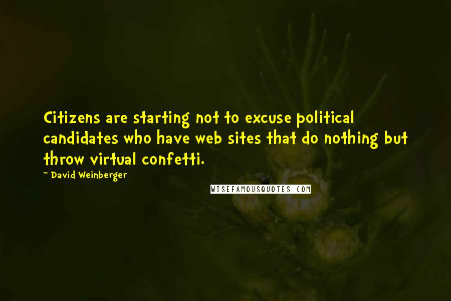 David Weinberger Quotes: Citizens are starting not to excuse political candidates who have web sites that do nothing but throw virtual confetti.