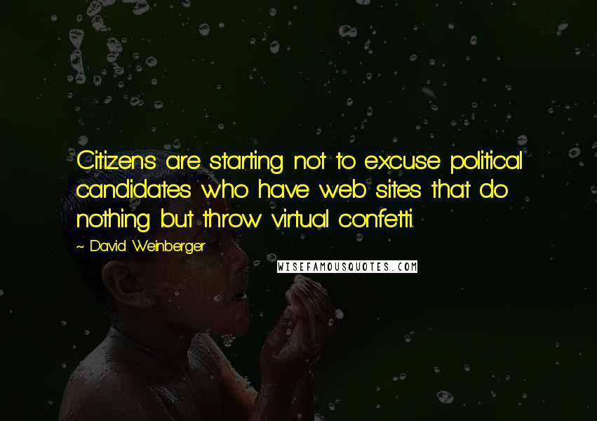 David Weinberger Quotes: Citizens are starting not to excuse political candidates who have web sites that do nothing but throw virtual confetti.