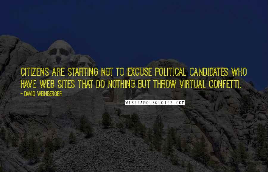 David Weinberger Quotes: Citizens are starting not to excuse political candidates who have web sites that do nothing but throw virtual confetti.