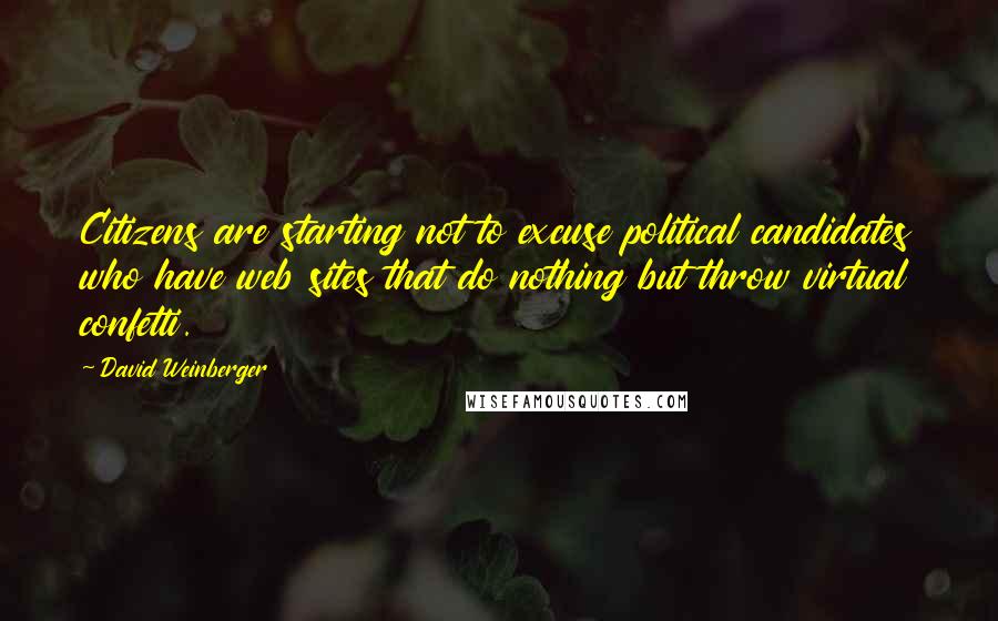 David Weinberger Quotes: Citizens are starting not to excuse political candidates who have web sites that do nothing but throw virtual confetti.