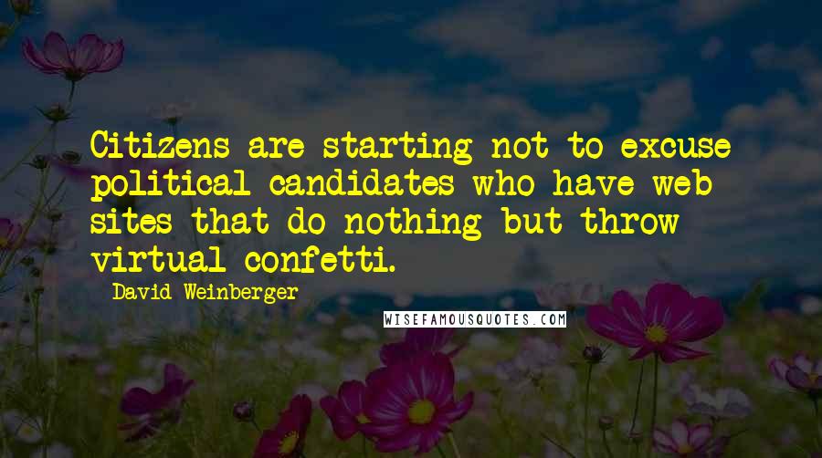 David Weinberger Quotes: Citizens are starting not to excuse political candidates who have web sites that do nothing but throw virtual confetti.