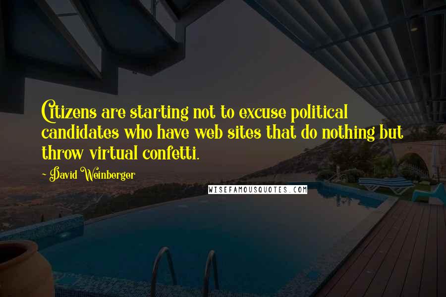 David Weinberger Quotes: Citizens are starting not to excuse political candidates who have web sites that do nothing but throw virtual confetti.