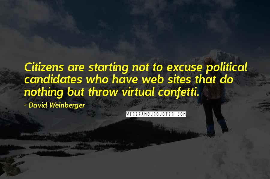 David Weinberger Quotes: Citizens are starting not to excuse political candidates who have web sites that do nothing but throw virtual confetti.