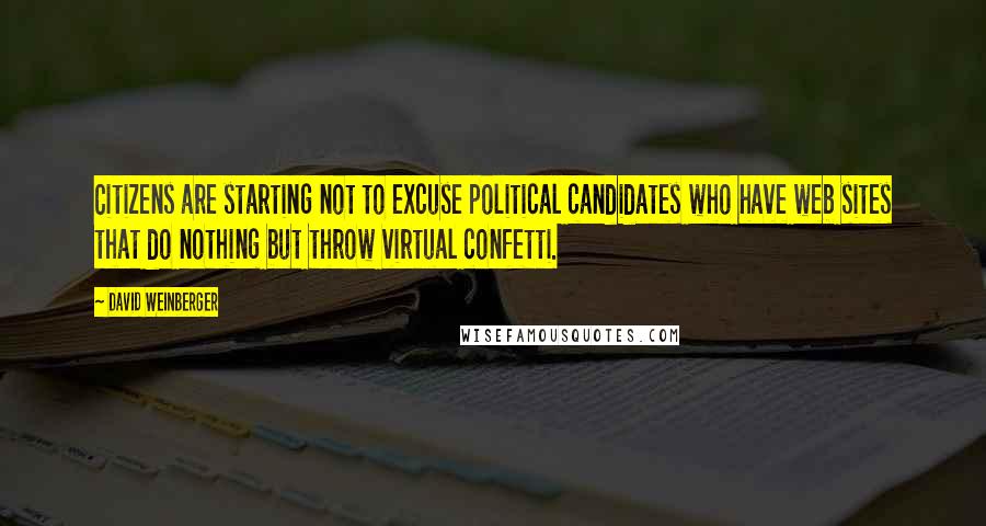 David Weinberger Quotes: Citizens are starting not to excuse political candidates who have web sites that do nothing but throw virtual confetti.