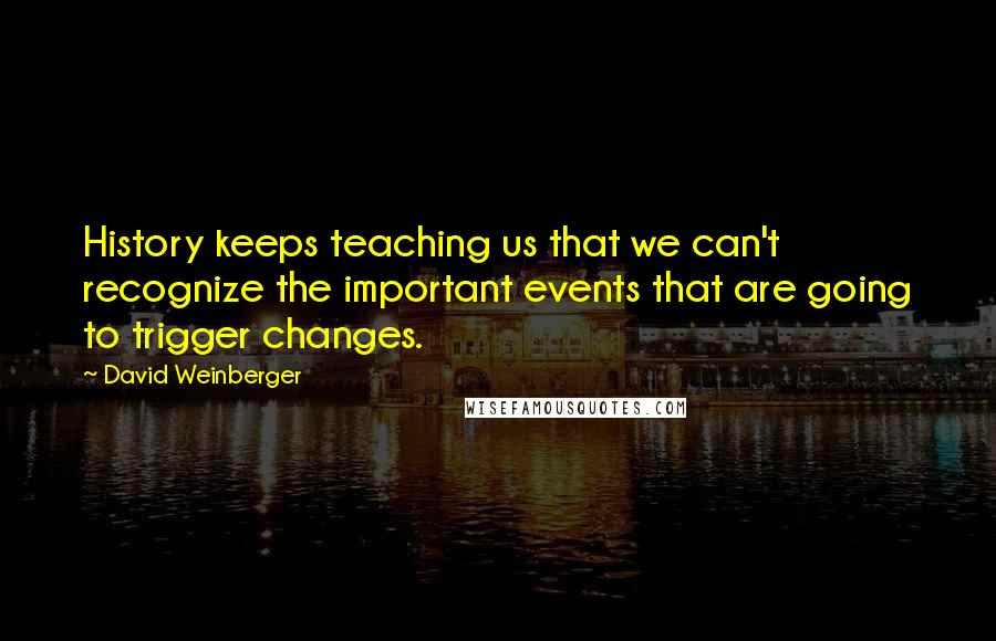 David Weinberger Quotes: History keeps teaching us that we can't recognize the important events that are going to trigger changes.