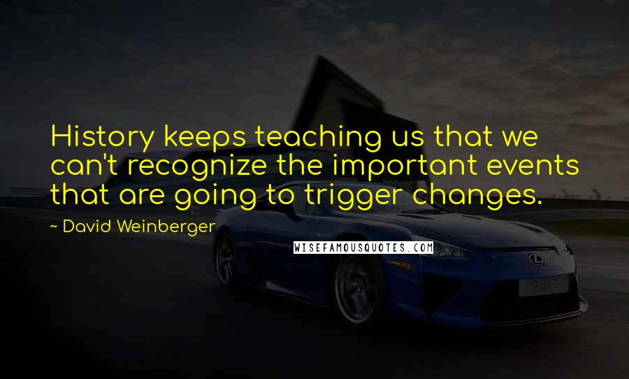 David Weinberger Quotes: History keeps teaching us that we can't recognize the important events that are going to trigger changes.