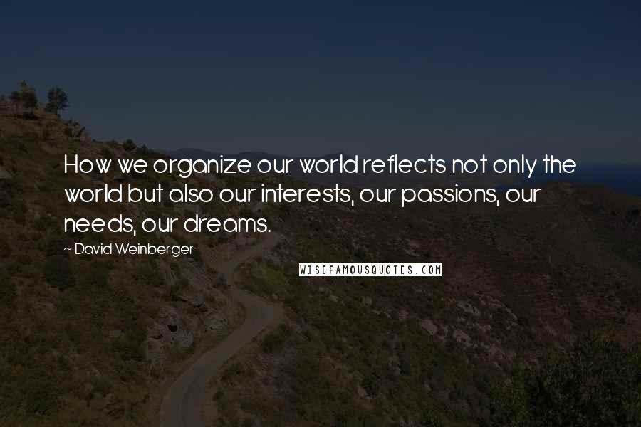 David Weinberger Quotes: How we organize our world reflects not only the world but also our interests, our passions, our needs, our dreams.