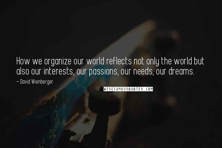 David Weinberger Quotes: How we organize our world reflects not only the world but also our interests, our passions, our needs, our dreams.