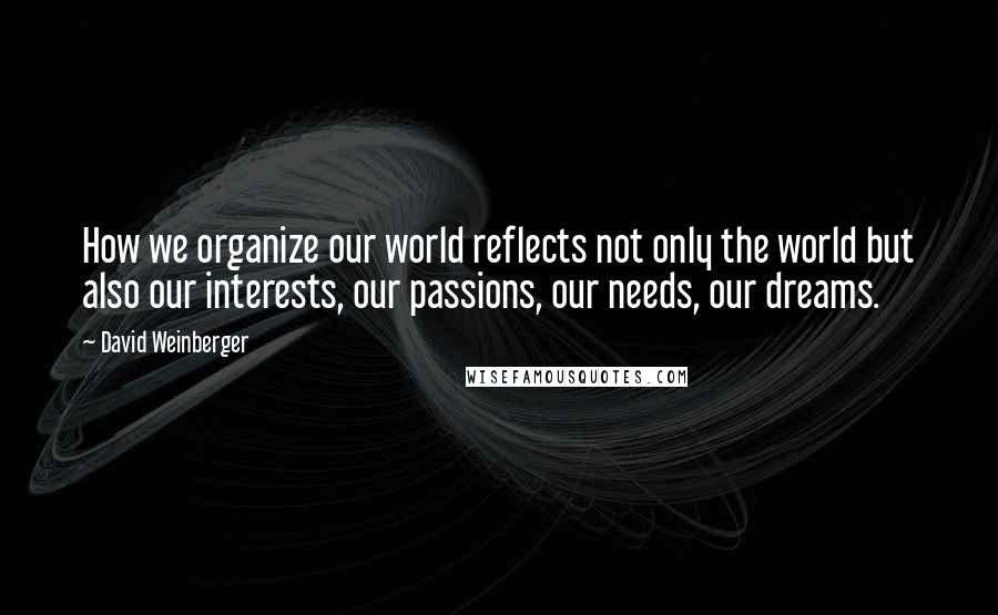 David Weinberger Quotes: How we organize our world reflects not only the world but also our interests, our passions, our needs, our dreams.