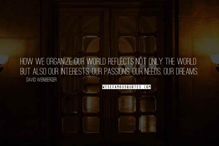 David Weinberger Quotes: How we organize our world reflects not only the world but also our interests, our passions, our needs, our dreams.