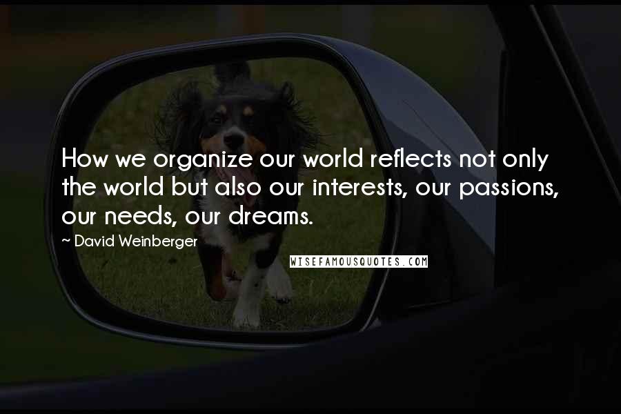 David Weinberger Quotes: How we organize our world reflects not only the world but also our interests, our passions, our needs, our dreams.