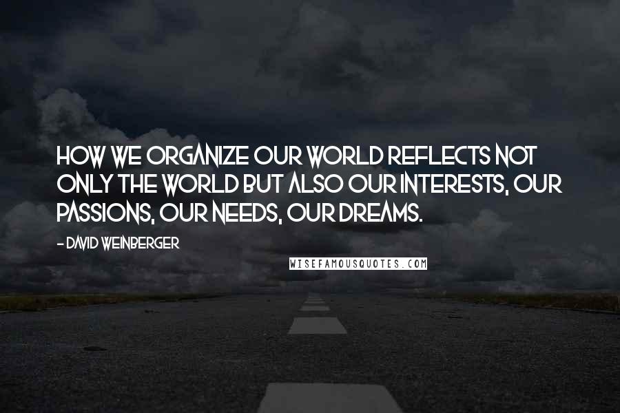 David Weinberger Quotes: How we organize our world reflects not only the world but also our interests, our passions, our needs, our dreams.