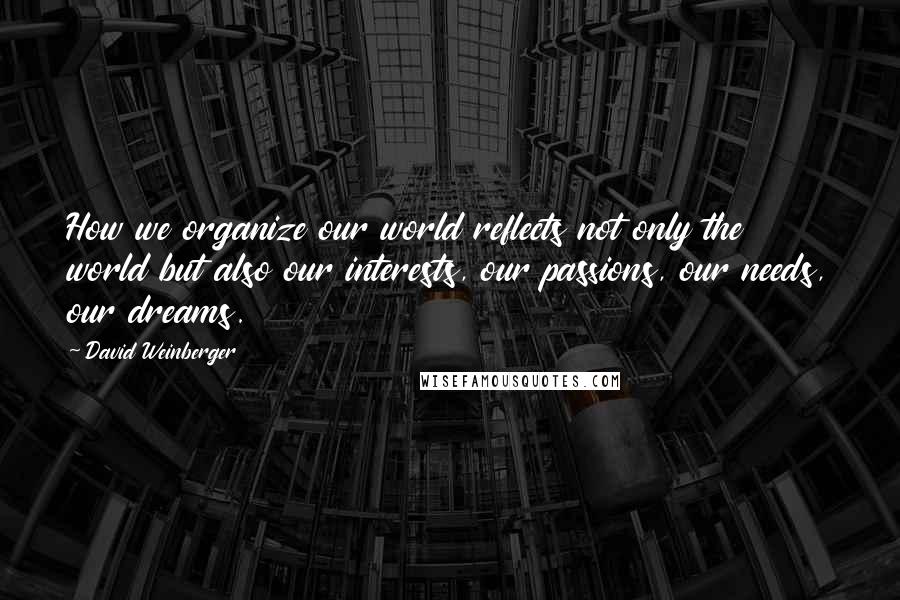 David Weinberger Quotes: How we organize our world reflects not only the world but also our interests, our passions, our needs, our dreams.