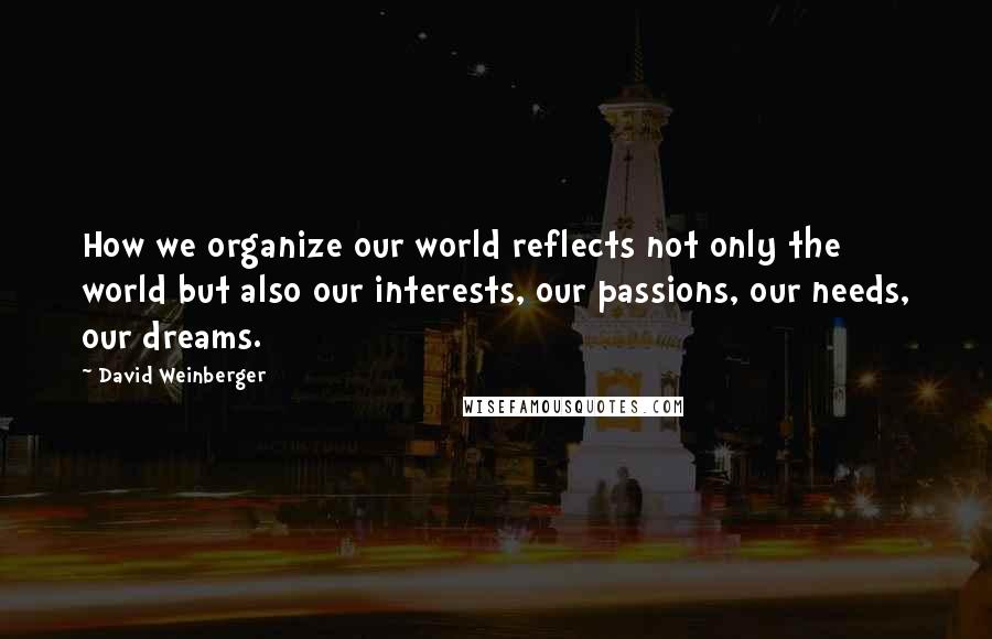 David Weinberger Quotes: How we organize our world reflects not only the world but also our interests, our passions, our needs, our dreams.