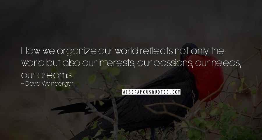 David Weinberger Quotes: How we organize our world reflects not only the world but also our interests, our passions, our needs, our dreams.