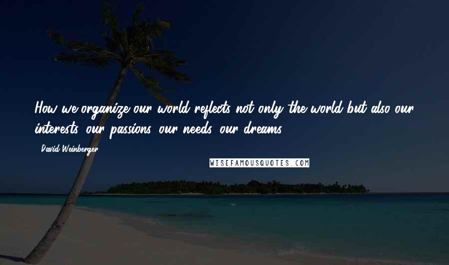 David Weinberger Quotes: How we organize our world reflects not only the world but also our interests, our passions, our needs, our dreams.