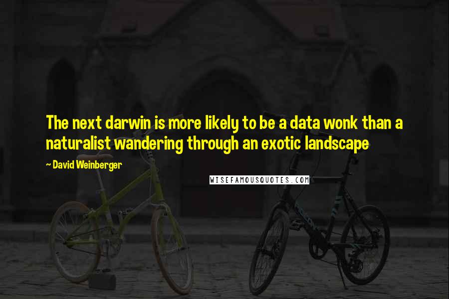 David Weinberger Quotes: The next darwin is more likely to be a data wonk than a naturalist wandering through an exotic landscape