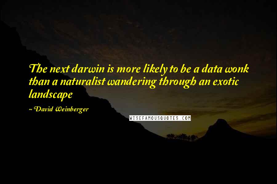 David Weinberger Quotes: The next darwin is more likely to be a data wonk than a naturalist wandering through an exotic landscape