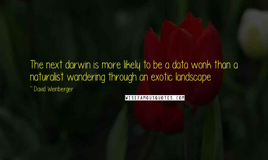 David Weinberger Quotes: The next darwin is more likely to be a data wonk than a naturalist wandering through an exotic landscape