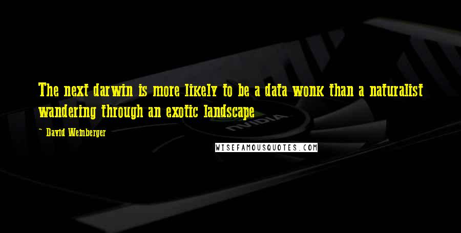 David Weinberger Quotes: The next darwin is more likely to be a data wonk than a naturalist wandering through an exotic landscape