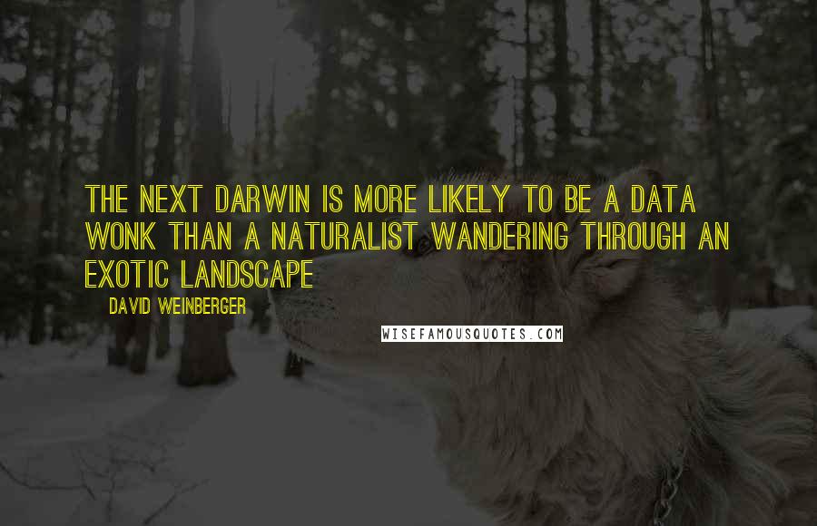 David Weinberger Quotes: The next darwin is more likely to be a data wonk than a naturalist wandering through an exotic landscape