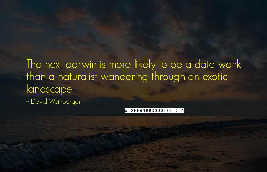 David Weinberger Quotes: The next darwin is more likely to be a data wonk than a naturalist wandering through an exotic landscape