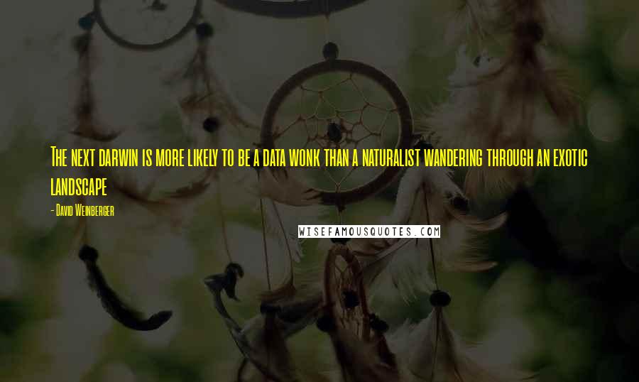 David Weinberger Quotes: The next darwin is more likely to be a data wonk than a naturalist wandering through an exotic landscape